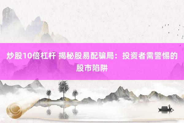 炒股10倍杠杆 揭秘股易配骗局：投资者需警惕的股市陷阱