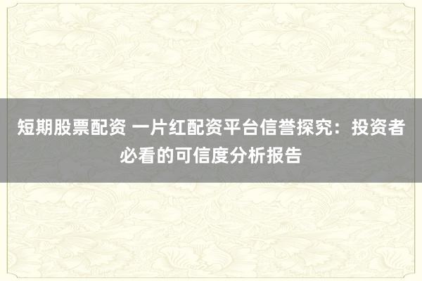 短期股票配资 一片红配资平台信誉探究：投资者必看的可信度分析报告