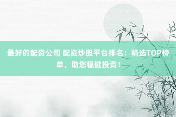 最好的配资公司 配资炒股平台排名：精选TOP榜单，助您稳健投资！