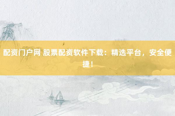 配资门户网 股票配资软件下载：精选平台，安全便捷！