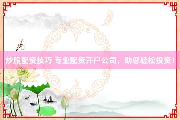 炒股配资技巧 专业配资开户公司，助您轻松投资！