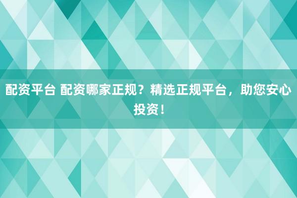 配资平台 配资哪家正规？精选正规平台，助您安心投资！
