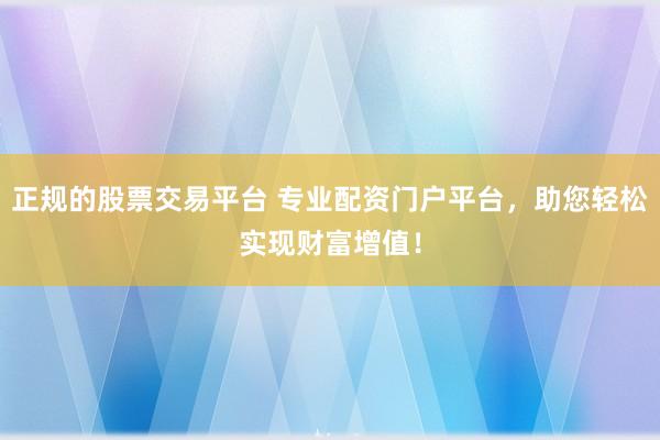正规的股票交易平台 专业配资门户平台，助您轻松实现财富增值！