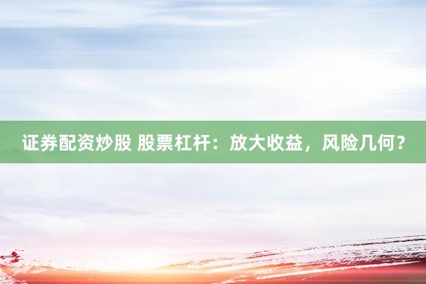 证券配资炒股 股票杠杆：放大收益，风险几何？