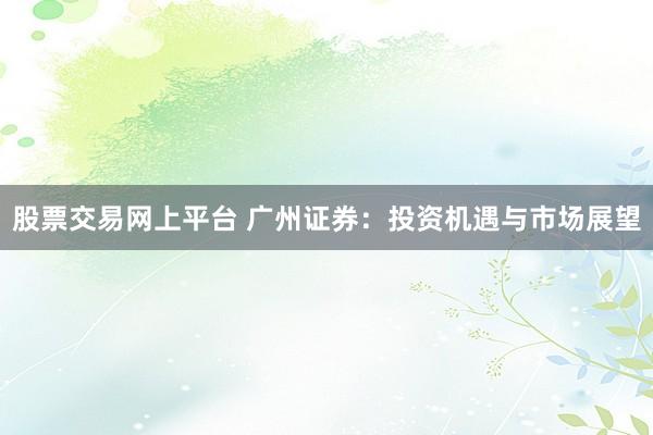股票交易网上平台 广州证券：投资机遇与市场展望