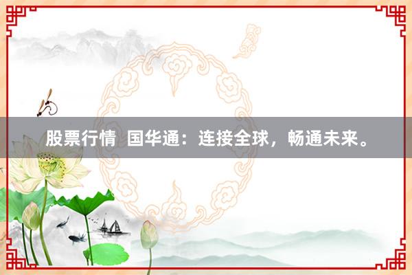 股票行情  国华通：连接全球，畅通未来。