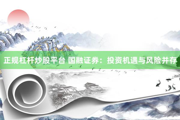 正规杠杆炒股平台 国融证券：投资机遇与风险并存