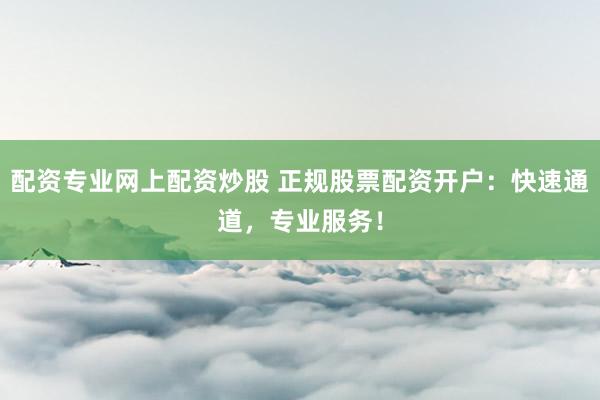 配资专业网上配资炒股 正规股票配资开户：快速通道，专业服务！