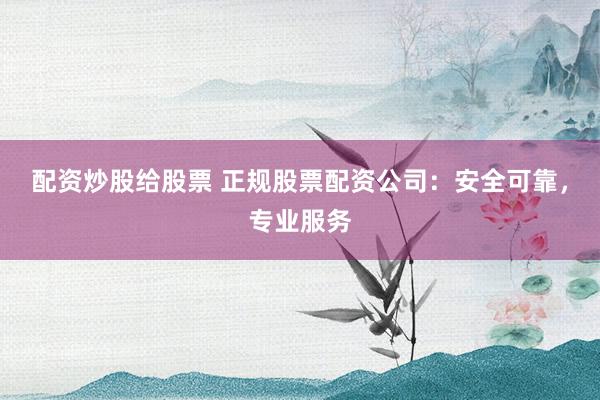 配资炒股给股票 正规股票配资公司：安全可靠，专业服务