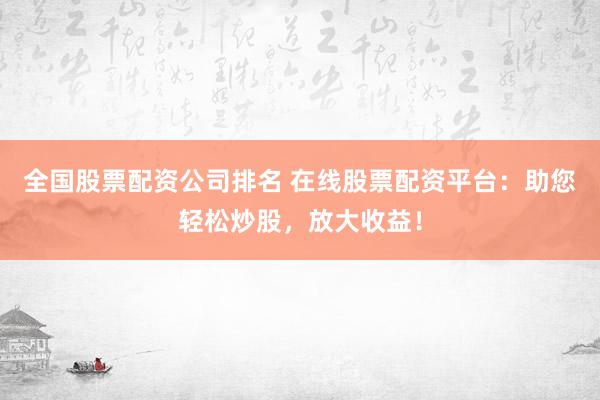 全国股票配资公司排名 在线股票配资平台：助您轻松炒股，放大收益！