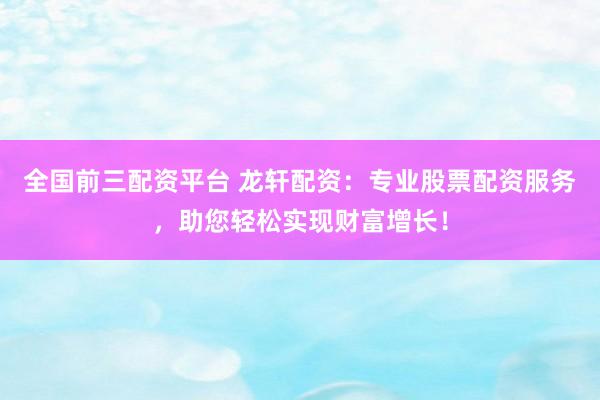 全国前三配资平台 龙轩配资：专业股票配资服务，助您轻松实现财富增长！