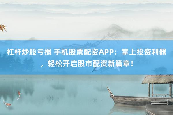 杠杆炒股亏损 手机股票配资APP：掌上投资利器，轻松开启股市配资新篇章！