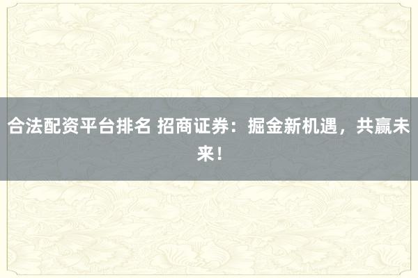 合法配资平台排名 招商证券：掘金新机遇，共赢未来！