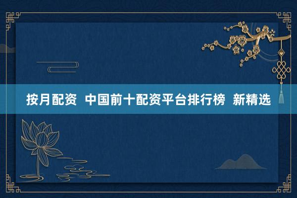 按月配资  中国前十配资平台排行榜  新精选