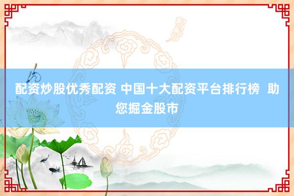 配资炒股优秀配资 中国十大配资平台排行榜  助您掘金股市
