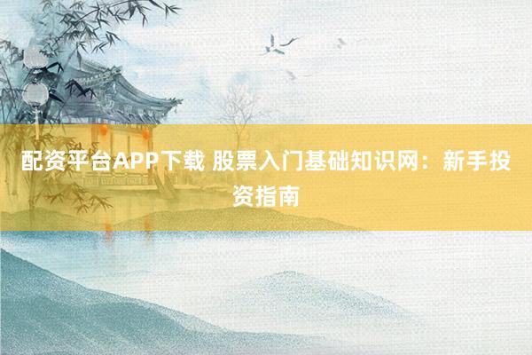 配资平台APP下载 股票入门基础知识网：新手投资指南