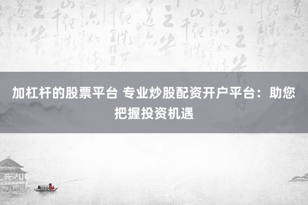 加杠杆的股票平台 专业炒股配资开户平台：助您把握投资机遇