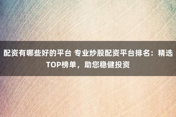 配资有哪些好的平台 专业炒股配资平台排名：精选TOP榜单，助您稳健投资