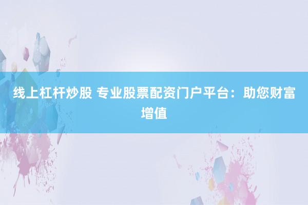 线上杠杆炒股 专业股票配资门户平台：助您财富增值