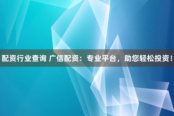 配资行业查询 广信配资：专业平台，助您轻松投资！