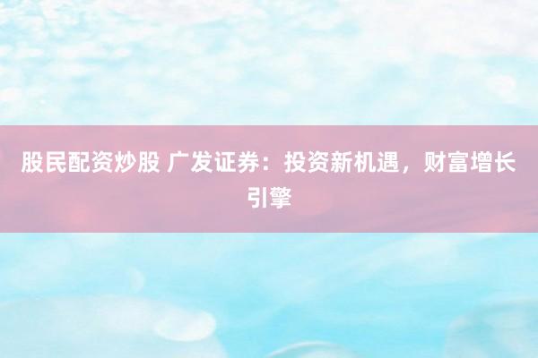 股民配资炒股 广发证券：投资新机遇，财富增长引擎