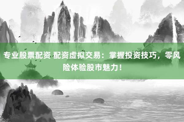专业股票配资 配资虚拟交易：掌握投资技巧，零风险体验股市魅力！