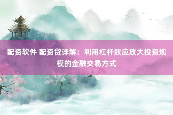 配资软件 配资贷详解：利用杠杆效应放大投资规模的金融交易方式