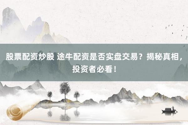 股票配资炒股 途牛配资是否实盘交易？揭秘真相，投资者必看！