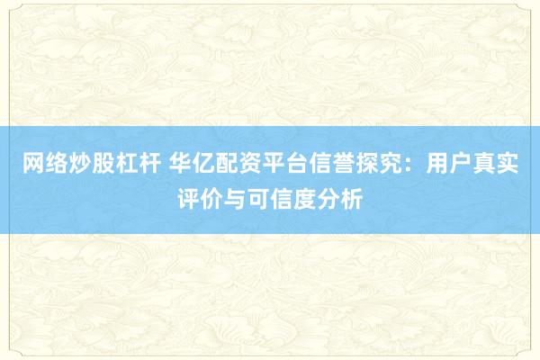 网络炒股杠杆 华亿配资平台信誉探究：用户真实评价与可信度分析