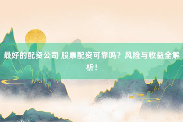 最好的配资公司 股票配资可靠吗？风险与收益全解析！