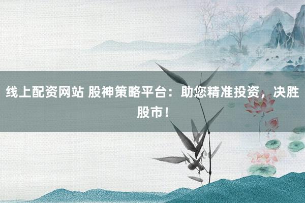 线上配资网站 股神策略平台：助您精准投资，决胜股市！