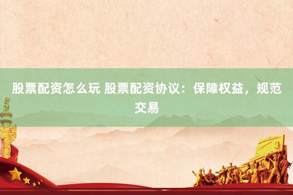 股票配资怎么玩 股票配资协议：保障权益，规范交易