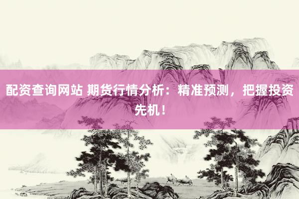 配资查询网站 期货行情分析：精准预测，把握投资先机！