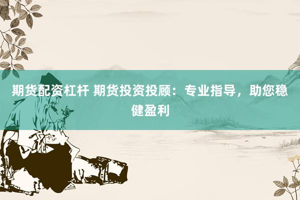 期货配资杠杆 期货投资投顾：专业指导，助您稳健盈利