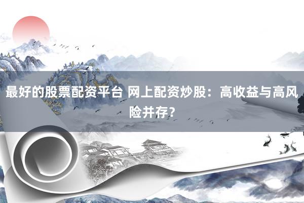 最好的股票配资平台 网上配资炒股：高收益与高风险并存？