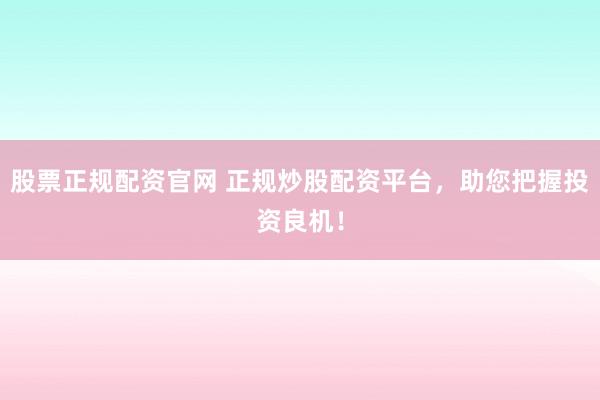 股票正规配资官网 正规炒股配资平台，助您把握投资良机！