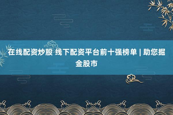 在线配资炒股 线下配资平台前十强榜单 | 助您掘金股市