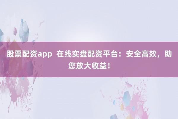 股票配资app  在线实盘配资平台：安全高效，助您放大收益！