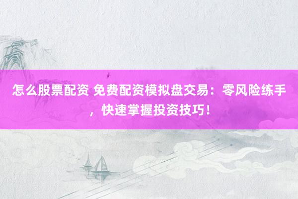 怎么股票配资 免费配资模拟盘交易：零风险练手，快速掌握投资技巧！