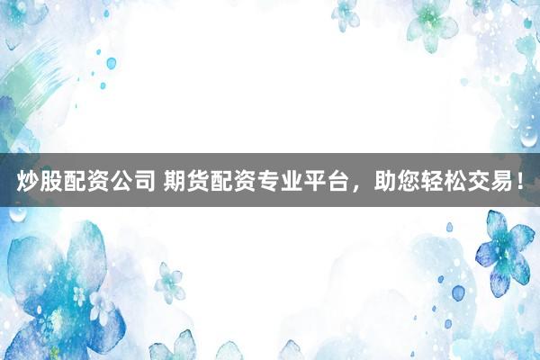 炒股配资公司 期货配资专业平台，助您轻松交易！