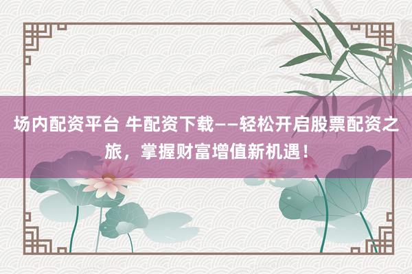 场内配资平台 牛配资下载——轻松开启股票配资之旅，掌握财富增值新机遇！