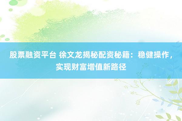 股票融资平台 徐文龙揭秘配资秘籍：稳健操作，实现财富增值新路径