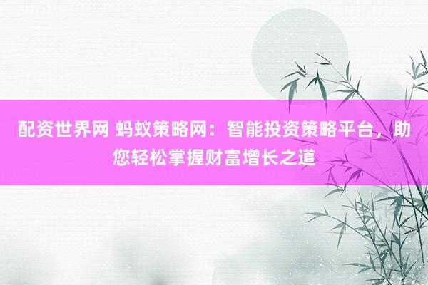配资世界网 蚂蚁策略网：智能投资策略平台，助您轻松掌握财富增长之道