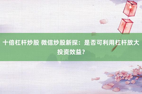 十倍杠杆炒股 微信炒股新探：是否可利用杠杆放大投资效益？