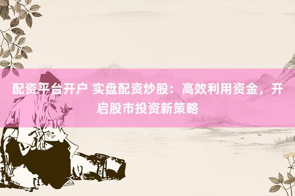 配资平台开户 实盘配资炒股：高效利用资金，开启股市投资新策略