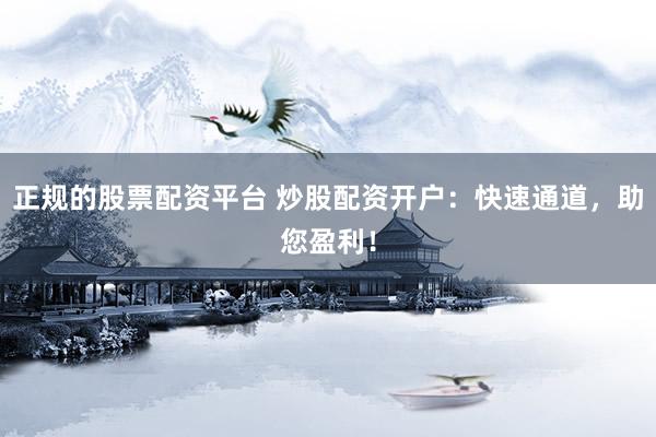 正规的股票配资平台 炒股配资开户：快速通道，助您盈利！