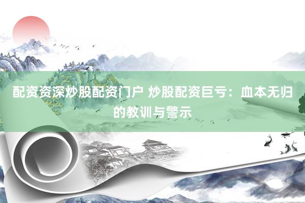 配资资深炒股配资门户 炒股配资巨亏：血本无归的教训与警示