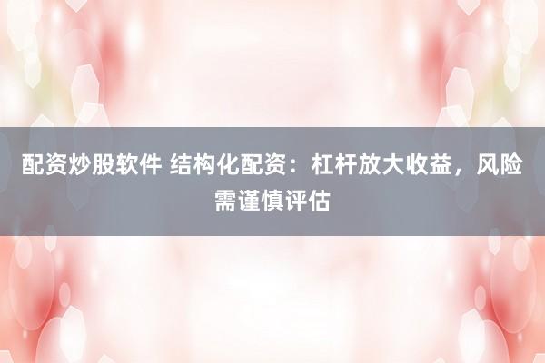 配资炒股软件 结构化配资：杠杆放大收益，风险需谨慎评估