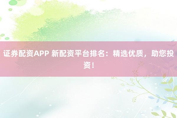 证券配资APP 新配资平台排名：精选优质，助您投资！
