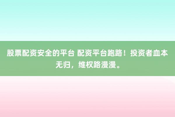 股票配资安全的平台 配资平台跑路！投资者血本无归，维权路漫漫。